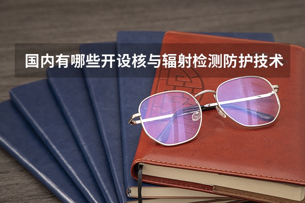 国内有哪些开设核与辐射检测防护技术专业的的专科学校？