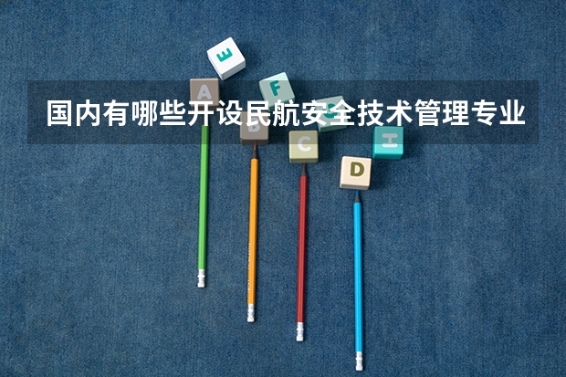 国内有哪些开设民航安全技术管理专业的的专科学校？