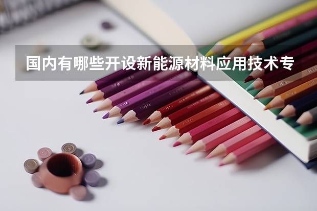 国内有哪些开设新能源材料应用技术专业的的专科学校？