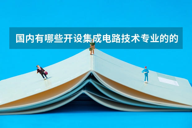 国内有哪些开设集成电路技术专业的的专科学校？