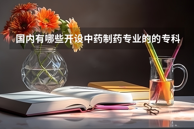 国内有哪些开设中药制药专业的的专科学校？