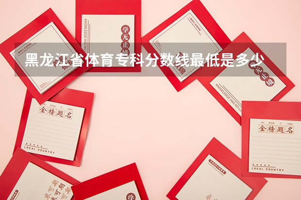 黑龙江省体育专科分数线最低是多少