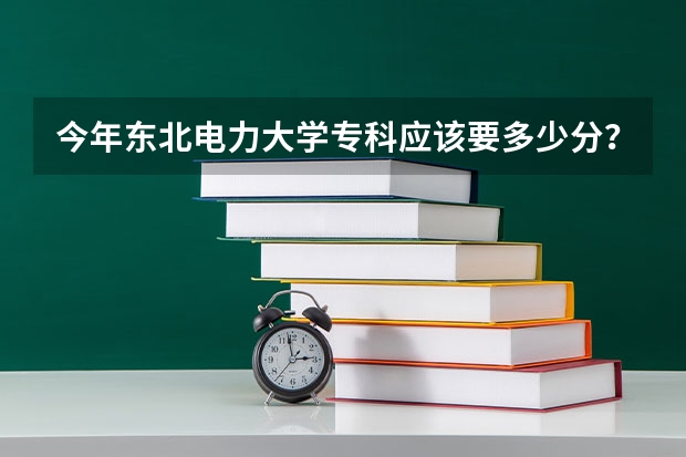 今年东北电力大学专科应该要多少分？