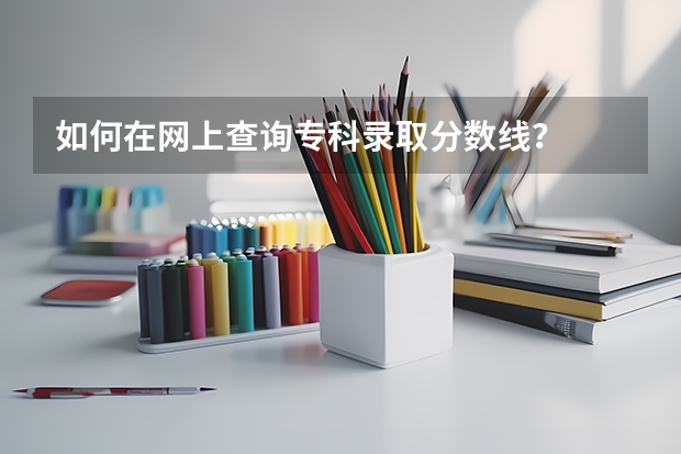 如何在网上查询专科录取分数线？