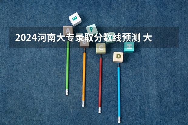 2024河南大专录取分数线预测 大概多少分