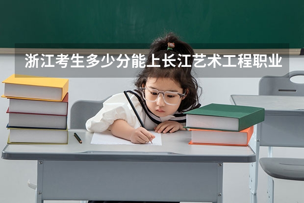 浙江考生多少分能上长江艺术工程职业学院