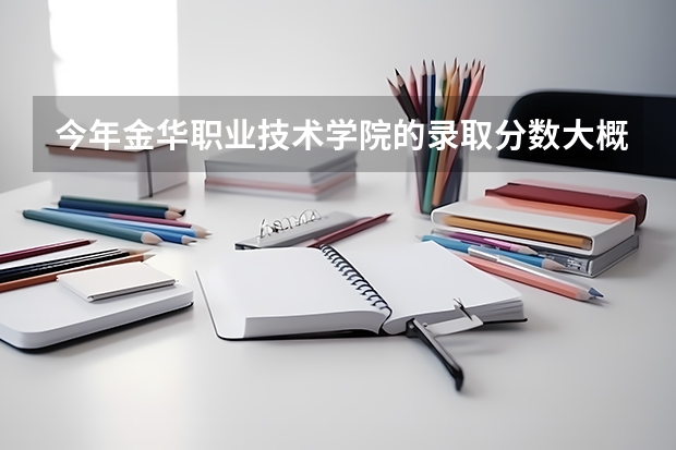 今年金华职业技术学院的录取分数大概是多少 我是温州第一届课改的考生