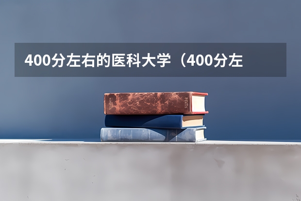 400分左右的医科大学(400分左右的医科大学有哪些)