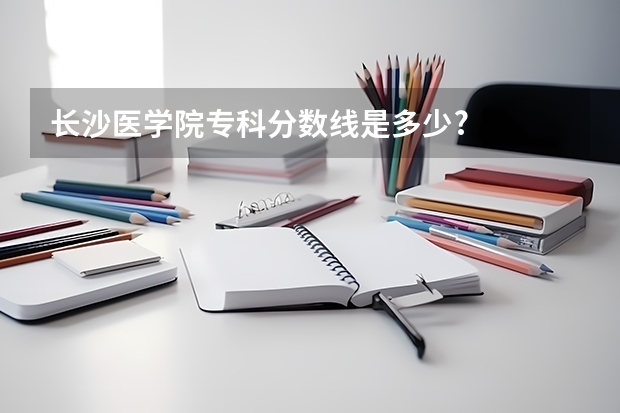 长沙医学院专科分数线是多少?