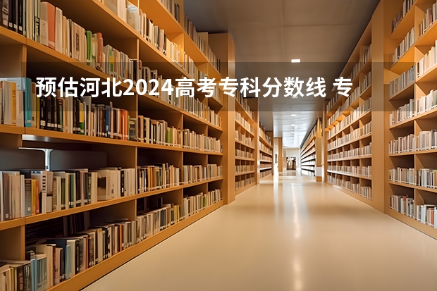 预估河北2024高考专科分数线 专科录取分数线预测多少分