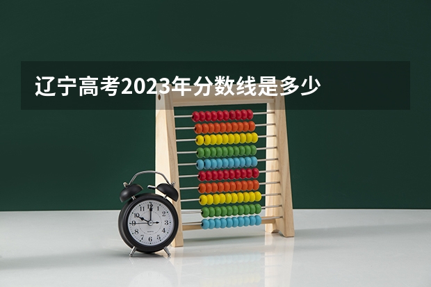 辽宁高考2023年分数线是多少