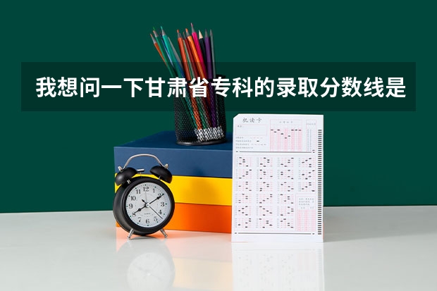我想问一下甘肃省专科的录取分数线是多少？