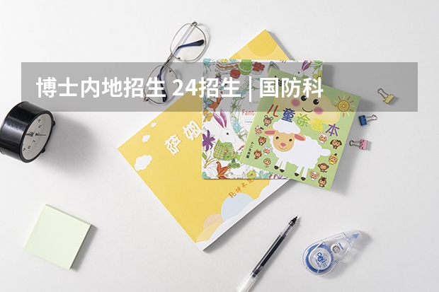 博士内地招生 24招生 | 国防科技大学2024年博士研究生招生简章