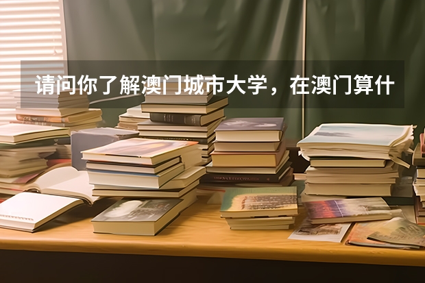 请问你了解澳门城市大学，在澳门算什么等级的大学，在澳门人眼里城大怎么样，里面的学生怎么样？