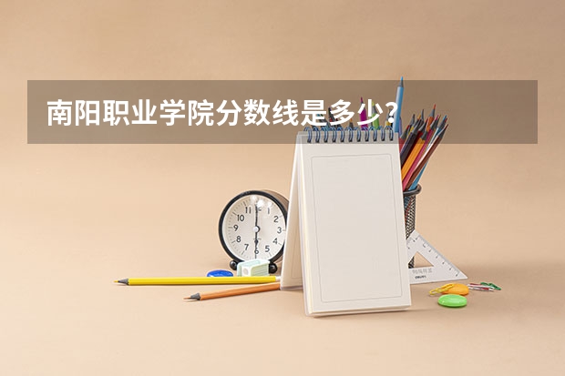 南阳职业学院分数线是多少？