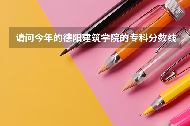 请问今年的德阳建筑学院的专科分数线是多少 ?