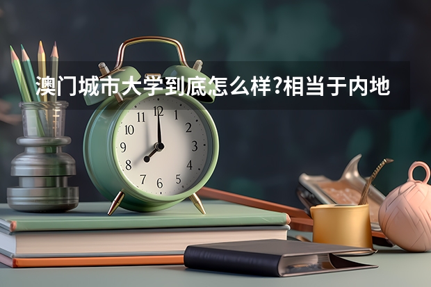 澳门城市大学到底怎么样?相当于内地的哪些层次学校? 今年我准备让女儿读这所学校的艺术设计专业。