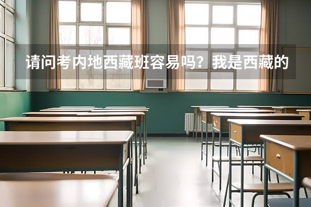 请问考内地西藏班容易吗？我是西藏的，户口是拉萨城户，