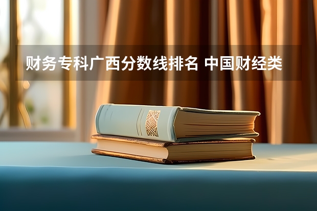 财务专科广西分数线排名 中国财经类大学排名及招生信息!