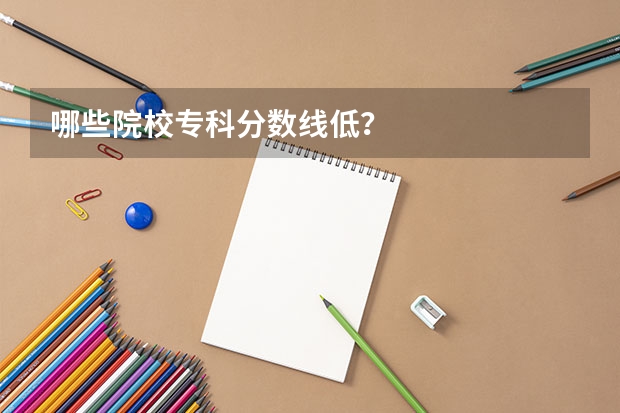 哪些院校专科分数线低？