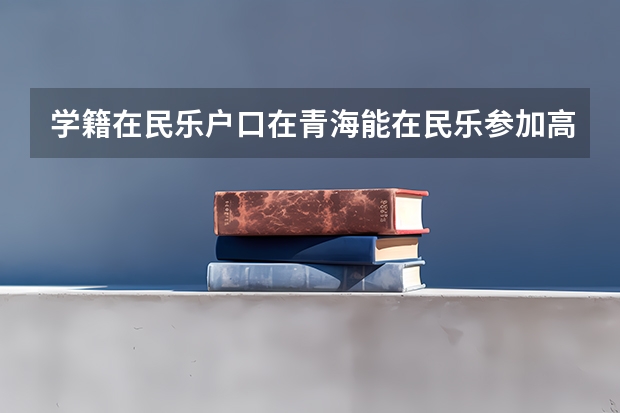学籍在民乐户口在青海能在民乐参加高中考试试吗孩子在民乐三中上学