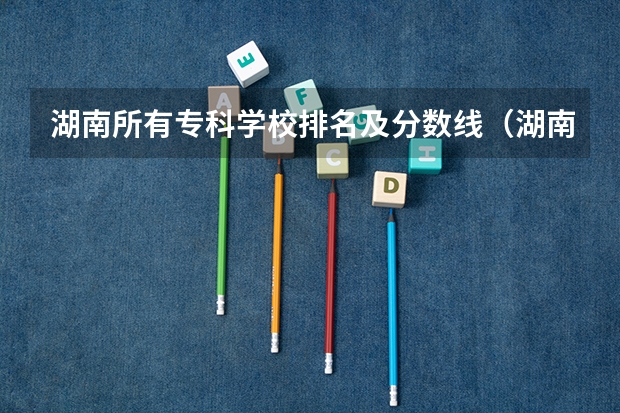 湖南所有专科学校排名及分数线（湖南省内专科排名及分数线）