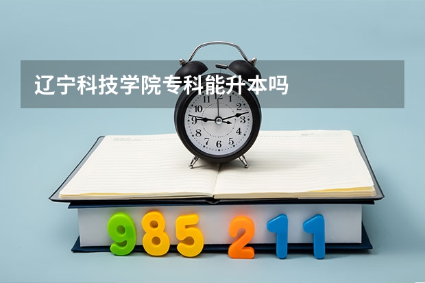 辽宁科技学院专科能升本吗