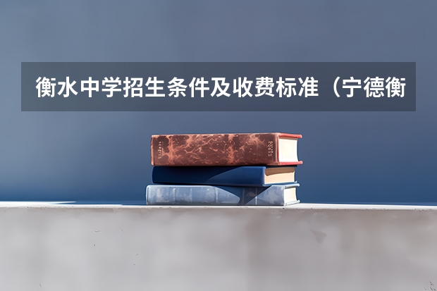 衡水中学招生条件及收费标准（宁德衡水中学招生条件）