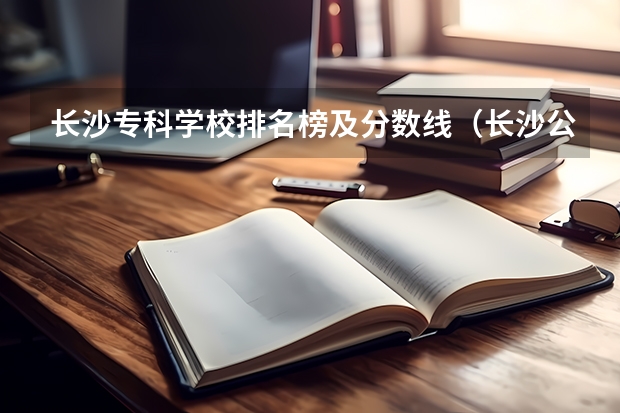 长沙专科学校排名榜及分数线（长沙公办专科学校分数线）