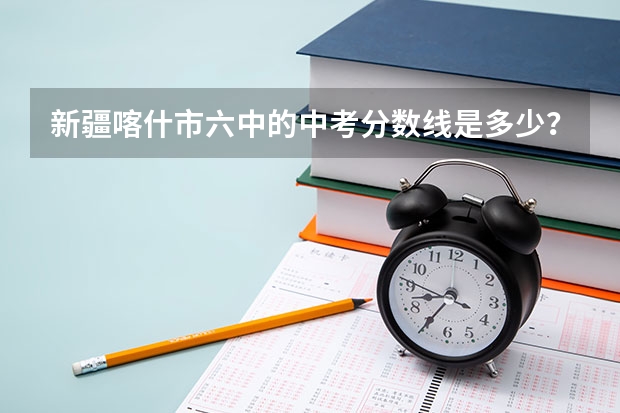 新疆喀什市六中的中考分数线是多少？