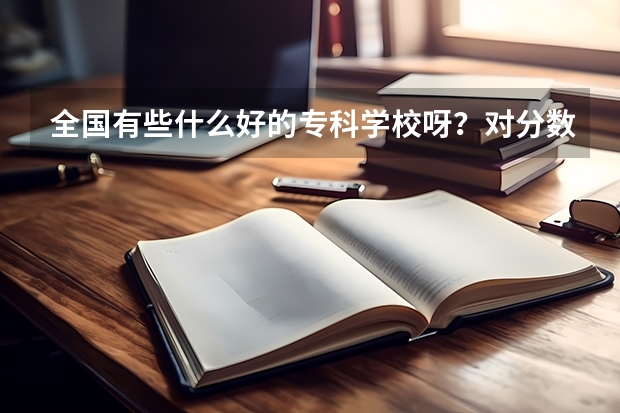 全国有些什么好的专科学校呀？对分数要求还不那么高的！400分以下的