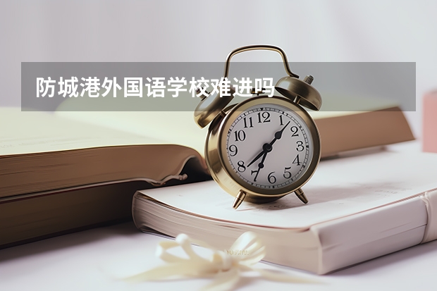 防城港外国语学校难进吗