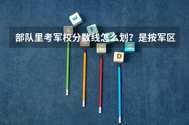 部队里考军校分数线怎么划？是按军区吗？
