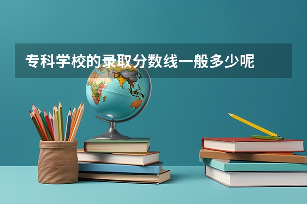 专科学校的录取分数线一般多少呢