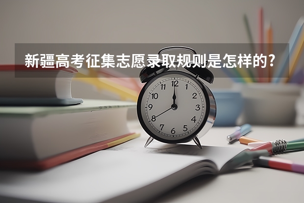 新疆高考征集志愿录取规则是怎样的?（新疆2023年普通高等学校招生艺术类专业统一考试成绩将于1月31日17时公布？）