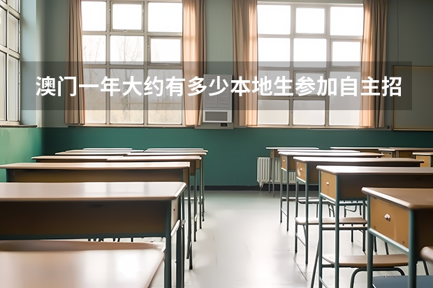 澳门一年大约有多少本地生参加自主招生?澳门本地生考澳门理工澳门旅游一般要多少分?