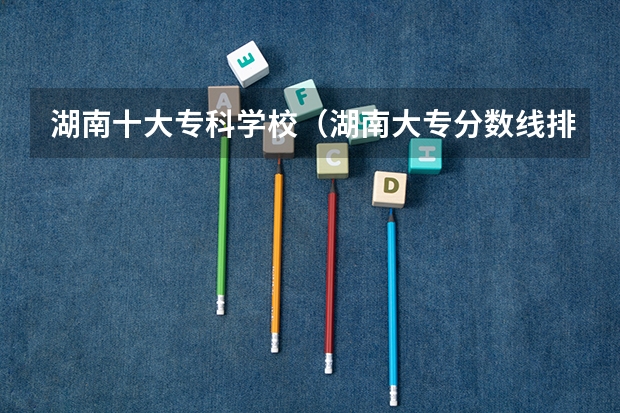 湖南十大专科学校（湖南大专分数线排名）