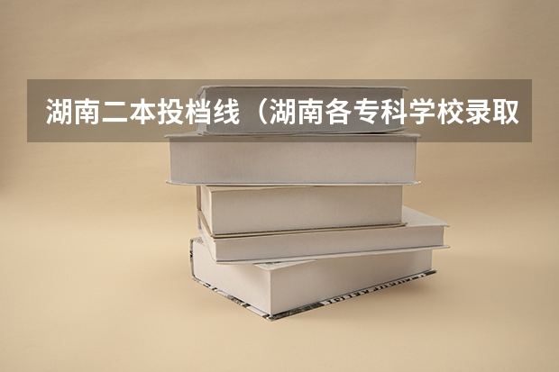 湖南二本投档线（湖南各专科学校录取分数线2023）