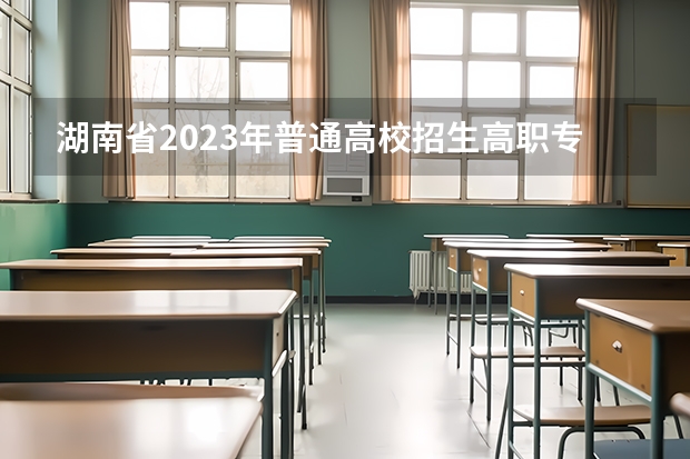 湖南省2023年普通高校招生高职专科批(普通类)第一次投档分数线 湖南所有专科学校排名及分数线