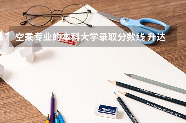 空乘专业的本科大学录取分数线 升达单招空乘专科录取分数线