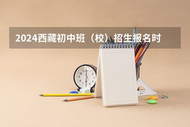 2024西藏初中班（校）招生报名时间确定 几月几号报名 西华大学在西藏预科班招生人数