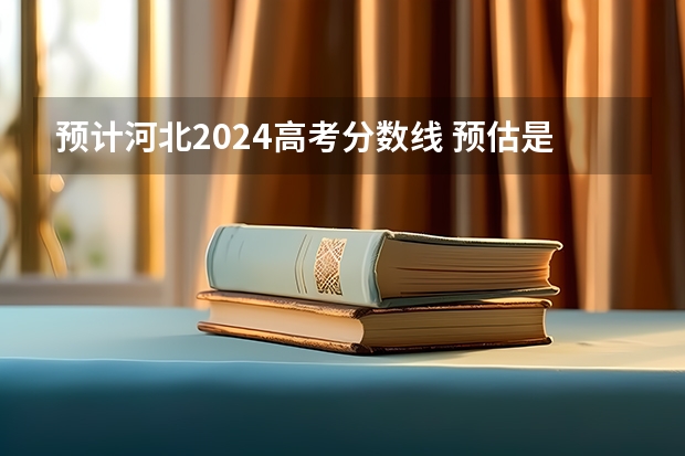 预计河北2024高考分数线 预估是多少分