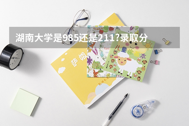 湖南大学是985还是211?录取分数线是多少