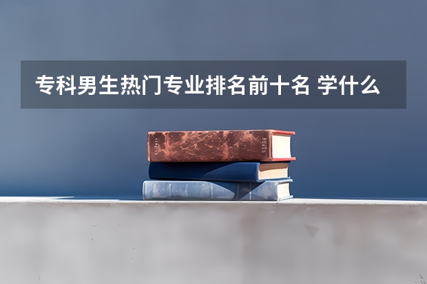 专科男生热门专业排名前十名 学什么好就业