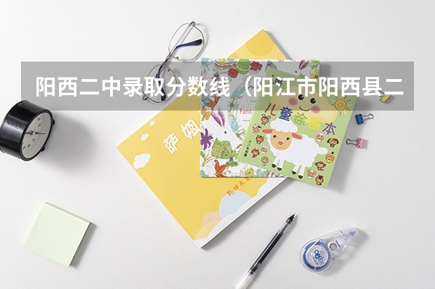 阳西二中录取分数线（阳江市阳西县二中分数线）