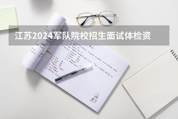 江苏2024军队院校招生面试体检资格线公布了 分数线是多少