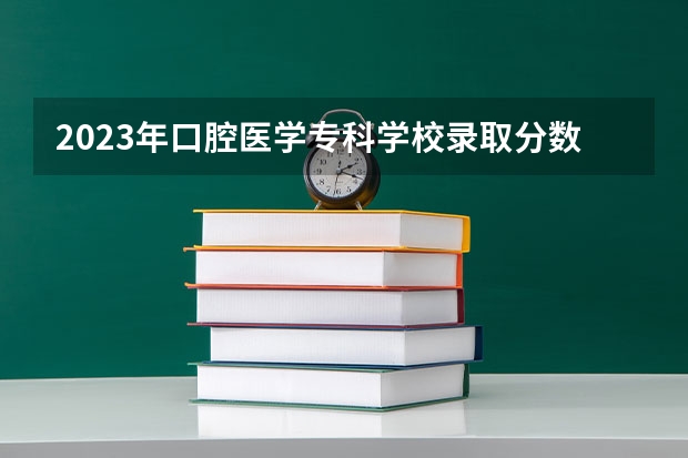 2023年口腔医学专科学校录取分数线是多少