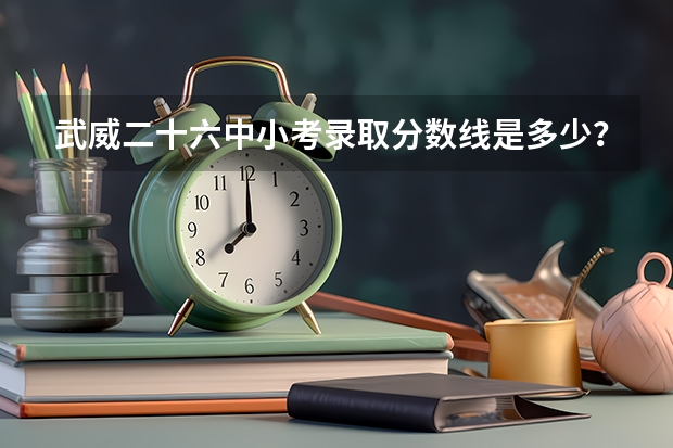 武威二十六中小考录取分数线是多少？