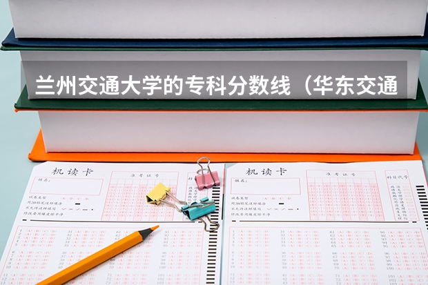 兰州交通大学的专科分数线（华东交通大学大专分数线）