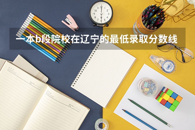 一本b段院校在辽宁的最低录取分数线（辽宁大学录取分数线）